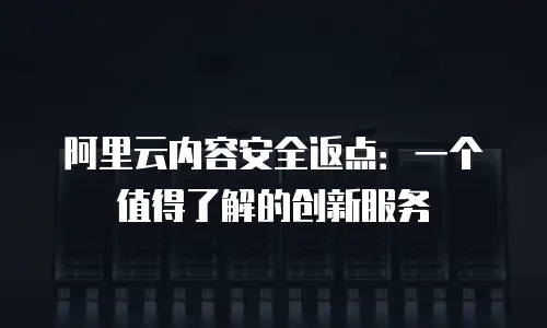 阿里云内容安全返点：一个值得了解的创新服务