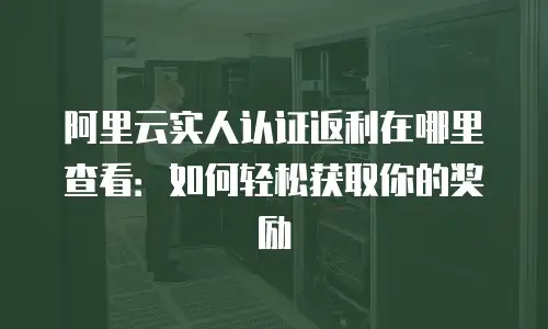 阿里云实人认证返利在哪里查看：如何轻松获取你的奖励