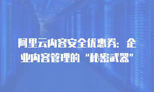 阿里云内容安全优惠券：企业内容管理的“秘密武器”