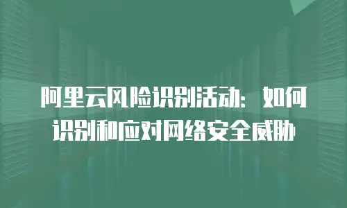 阿里云风险识别活动：如何识别和应对网络安全威胁