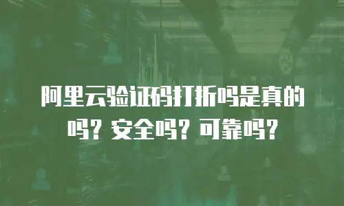 阿里云验证码打折吗是真的吗？安全吗？可靠吗？