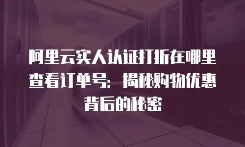 阿里云实人认证打折在哪里查看订单号：揭秘购物优惠背后的秘密