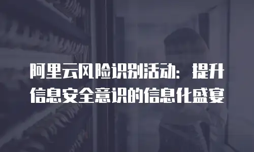 阿里云风险识别活动：提升信息安全意识的信息化盛宴