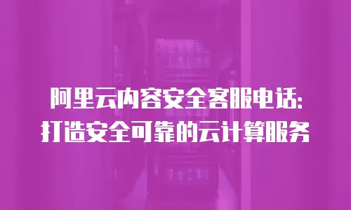 阿里云内容安全客服电话：打造安全可靠的云计算服务
