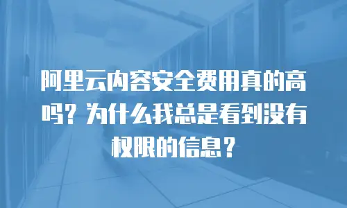阿里云内容安全费用真的高吗？为什么我总是看到没有权限的信息？