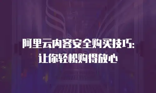 阿里云内容安全购买技巧：让你轻松购得放心