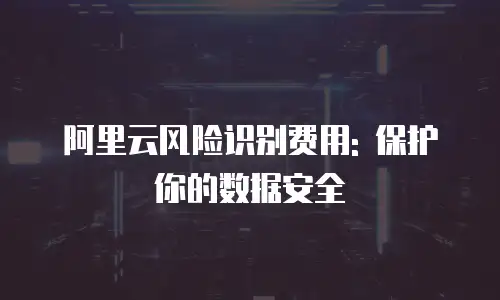 阿里云风险识别费用: 保护你的数据安全