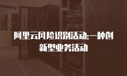 阿里云风险识别活动:一种创新型业务活动