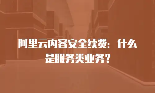 阿里云内容安全续费：什么是服务类业务？
