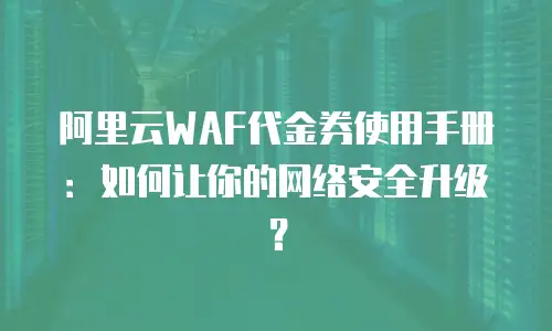阿里云WAF代金券使用手册：如何让你的网络安全升级？