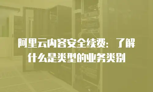 阿里云内容安全续费：了解什么是类型的业务类别
