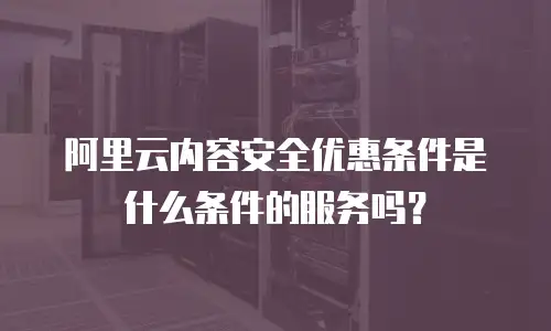 阿里云内容安全优惠条件是什么条件的服务吗？