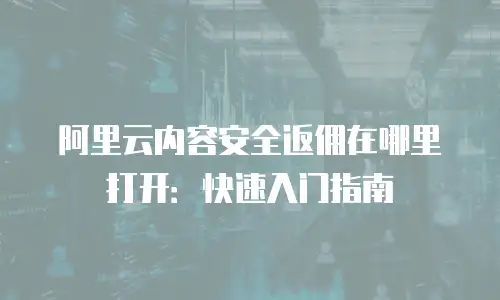阿里云内容安全返佣在哪里打开：快速入门指南