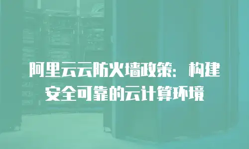 阿里云云防火墙政策：构建安全可靠的云计算环境