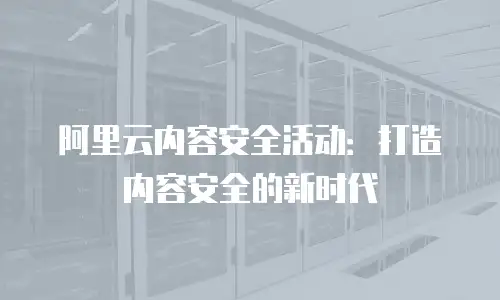 阿里云内容安全活动：打造内容安全的新时代