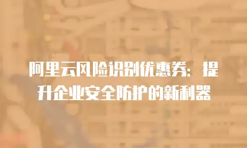 阿里云风险识别优惠券：提升企业安全防护的新利器