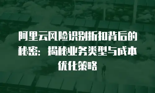 阿里云风险识别折扣背后的秘密：揭秘业务类型与成本优化策略