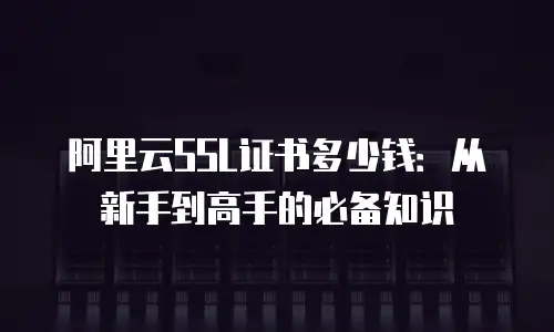 阿里云SSL证书多少钱：从新手到高手的必备知识