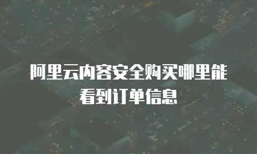 阿里云内容安全购买哪里能看到订单信息