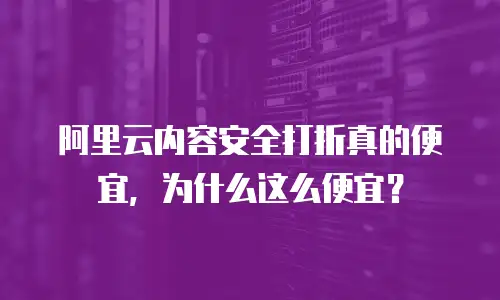 阿里云内容安全打折真的便宜，为什么这么便宜？