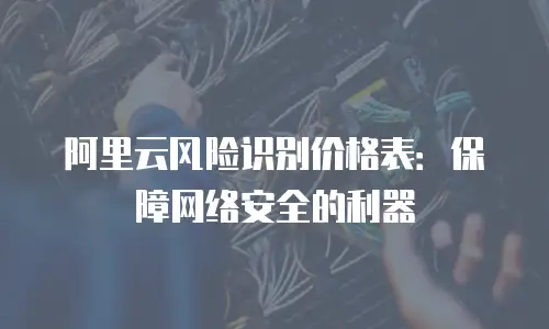 阿里云风险识别价格表：保障网络安全的利器