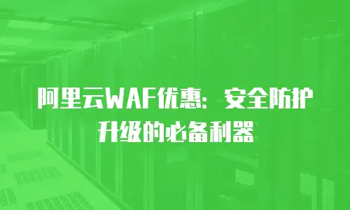 阿里云WAF优惠：安全防护升级的必备利器