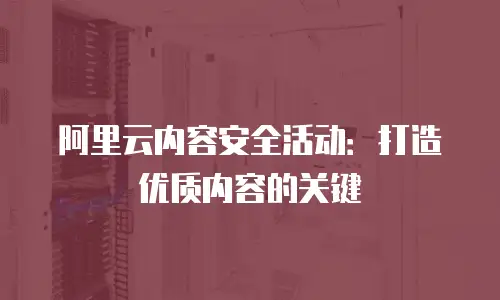 阿里云内容安全活动：打造优质内容的关键