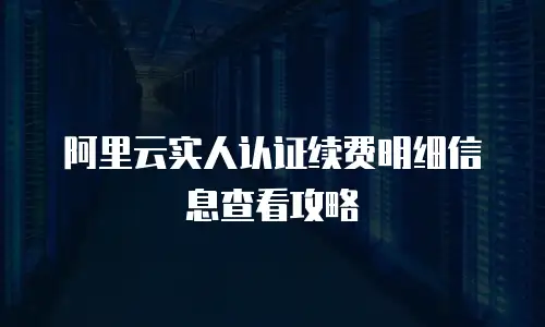 阿里云实人认证续费明细信息查看攻略