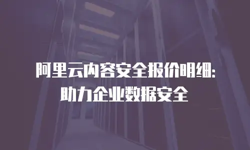 阿里云内容安全报价明细：助力企业数据安全