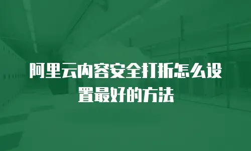阿里云内容安全打折怎么设置最好的方法