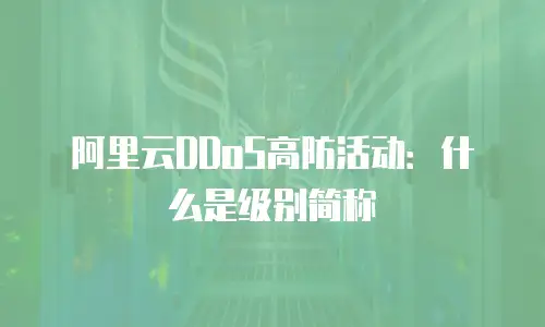 阿里云DDoS高防活动：什么是级别简称