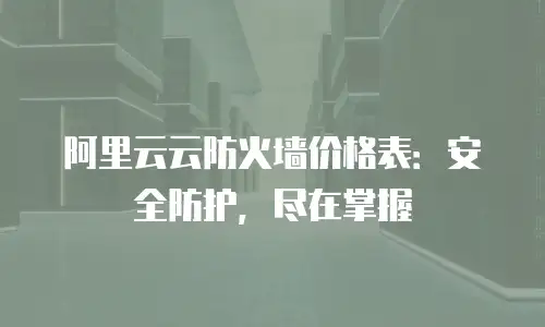 阿里云云防火墙价格表：安全防护，尽在掌握