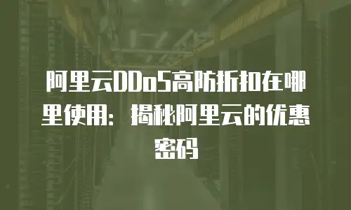 阿里云DDoS高防折扣在哪里使用：揭秘阿里云的优惠密码