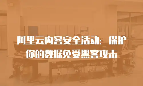 阿里云内容安全活动：保护你的数据免受黑客攻击