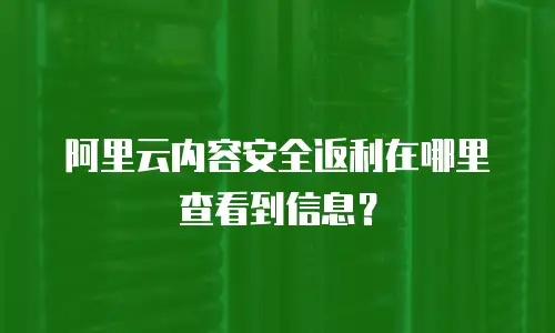 阿里云内容安全返利在哪里查看到信息？