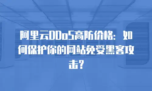 阿里云DDoS高防价格：如何保护你的网站免受黑客攻击？