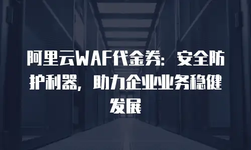 阿里云WAF代金券：安全防护利器，助力企业业务稳健发展