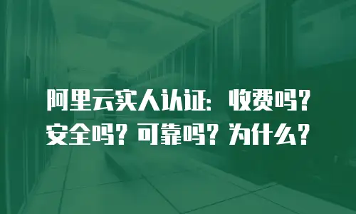 阿里云实人认证：收费吗？安全吗？可靠吗？为什么？