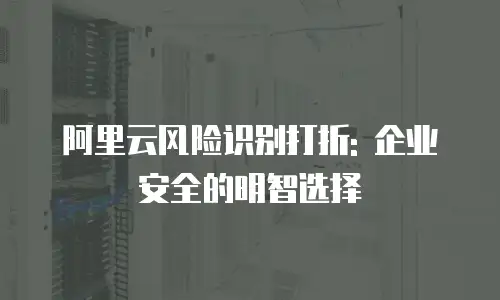 阿里云风险识别打折: 企业安全的明智选择