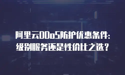 阿里云DDoS防护优惠条件：级别服务还是性价比之选？