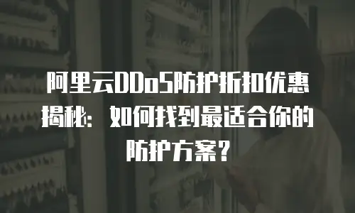 阿里云DDoS防护折扣优惠揭秘：如何找到最适合你的防护方案？