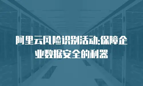 阿里云风险识别活动:保障企业数据安全的利器
