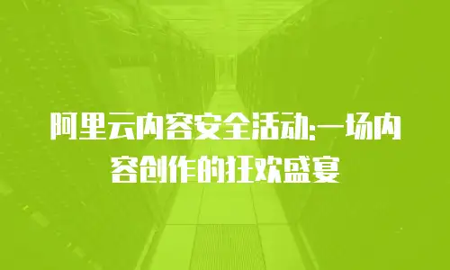 阿里云内容安全活动:一场内容创作的狂欢盛宴