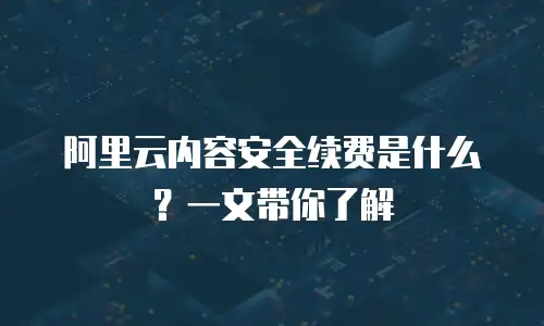 阿里云内容安全续费是什么？一文带你了解