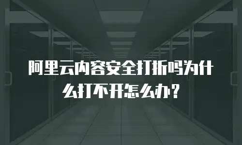 阿里云内容安全打折吗为什么打不开怎么办？