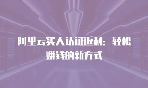 阿里云实人认证返利：轻松赚钱的新方式