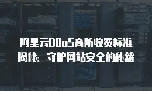 阿里云DDoS高防收费标准揭秘：守护网站安全的秘籍