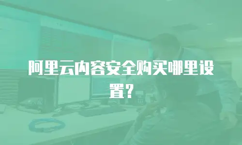 阿里云内容安全购买哪里设置？