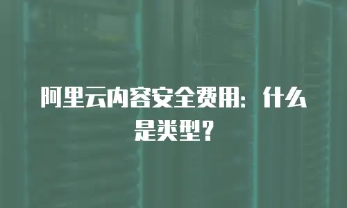 阿里云内容安全费用：什么是类型？