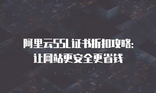 阿里云SSL证书折扣攻略：让网站更安全更省钱